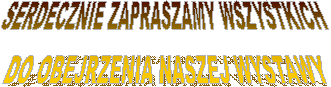 SERDECZNIE ZAPRASZAMY WSZYSTKICH 
DO OBEJRZENIA NASZEJ WYSTAWY
